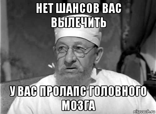 нет шансов вас вылечить у вас пролапс головного мозга, Мем Профессор Преображенский