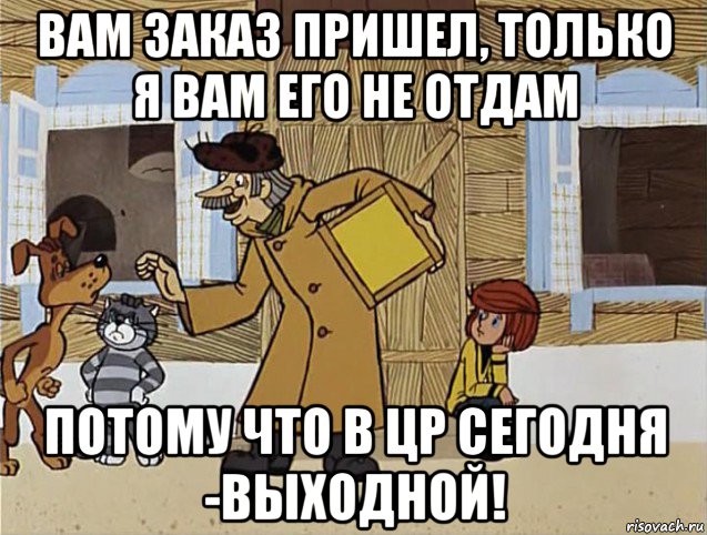 вам заказ пришел, только я вам его не отдам потому что в цр сегодня -выходной!