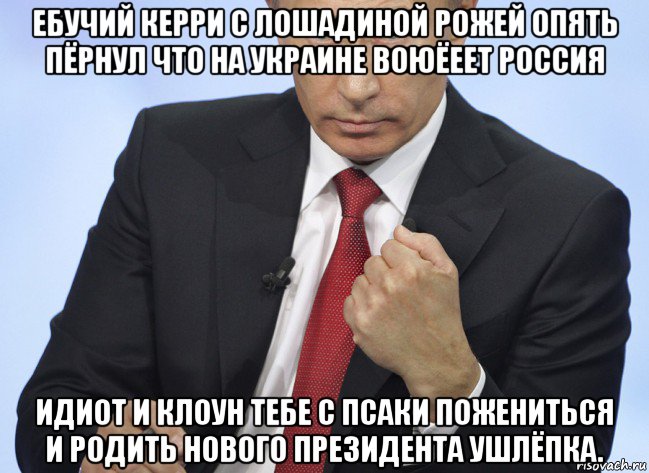 ебучий керри с лошадиной рожей опять пёрнул что на украине воюёеет россия идиот и клоун тебе с псаки пожениться и родить нового президента ушлёпка., Мем Путин показывает кулак