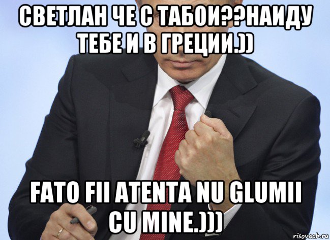 светлан че с табои??наиду тебе и в греции.)) fato fii atenta nu glumii cu mine.))), Мем Путин показывает кулак