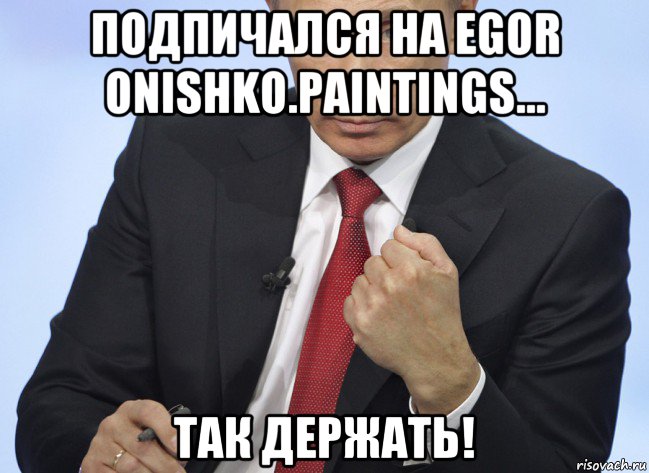 подпичался на egor onishko.paintings... так держать!, Мем Путин показывает кулак