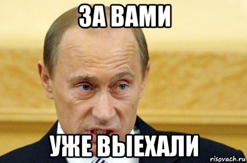 за вами уже выехали, Мем путин