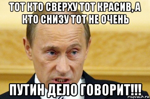 тот кто сверху тот красив, а кто снизу тот не очень путин дело говорит!!!, Мем путин