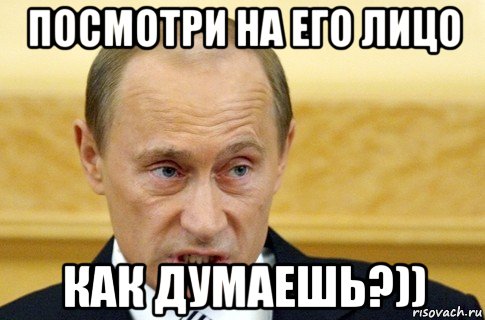 посмотри на его лицо как думаешь?)), Мем путин