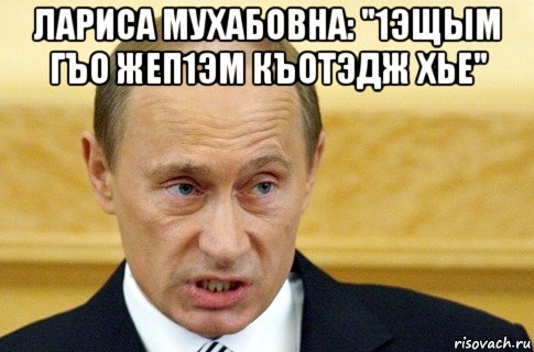 лариса мухабовна: "1эщым гъо жеп1эм къотэдж хье" , Мем путин