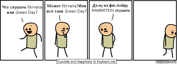 Что слушать Nirvana или Green Day? Может Nirvana?Или всё-таки Green Day? Да ну на фиг,пойду RAMMSTEIN слушать