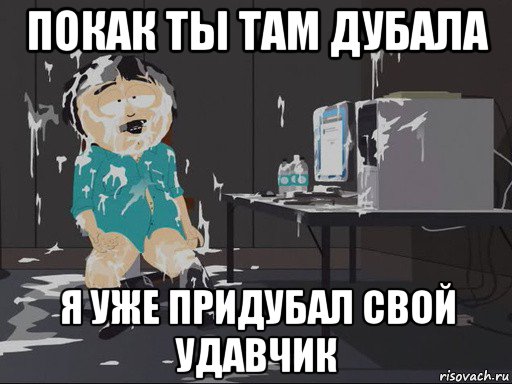 покак ты там дубала я уже придубал свой удавчик