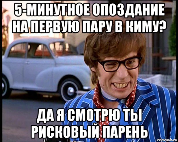 5-минутное опоздание на первую пару в киму? да я смотрю ты рисковый парень, Мем Рисковый парень - Остин Пауэрс