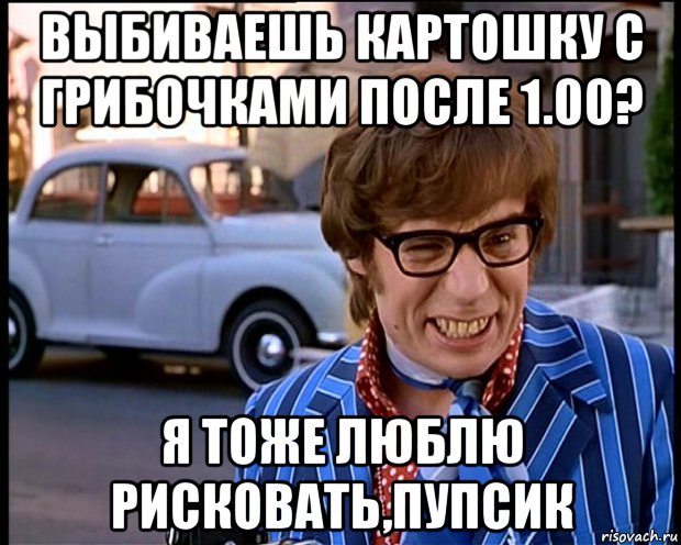 выбиваешь картошку с грибочками после 1.00? я тоже люблю рисковать,пупсик, Мем Рисковый парень - Остин Пауэрс