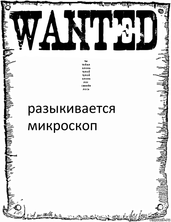 ты
тебил
алень
тупой
тупой
алень
лох
свинбя
лось разыкивается микроскоп