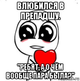 влюбился в препадшу. "ребят, а о чём вообще пара была?", Мем  Я тебя люблю