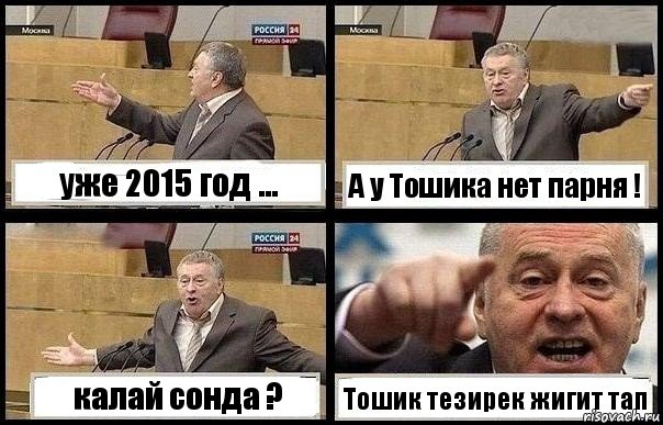 уже 2015 год ... А у Тошика нет парня ! калай сонда ? Тошик тезирек жигит тап