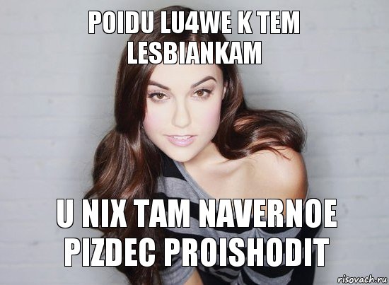 poidu lu4we k tem lesbiankam u nix tam navernoe pizdec proishodit