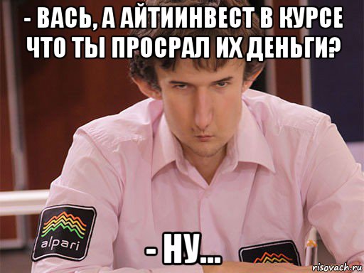 - вась, а айтиинвест в курсе что ты просрал их деньги? - ну..., Мем Сергей Курякин