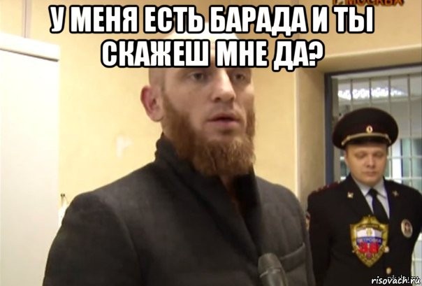 у меня есть барада и ты скажеш мне да? , Мем Шучу