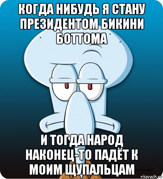 когда нибудь я стану президентом бикини боттома и тогда народ наконец-то падёт к моим щупальцам, Мем Сквидвард