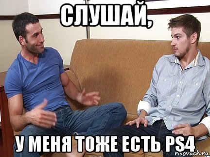 слушай, у меня тоже есть ps4, Мем Слушай я тоже люблю делать подпи