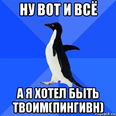 ну вот и всё а я хотел быть твоим(пингивн), Мем  Социально-неуклюжий пингвин