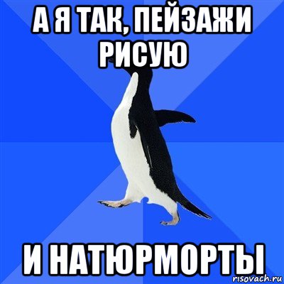 а я так, пейзажи рисую и натюрморты, Мем  Социально-неуклюжий пингвин