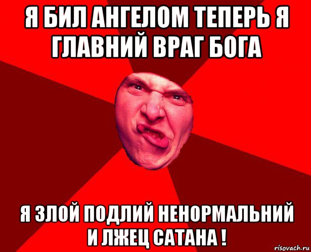 я бил ангелом теперь я главний враг бога я злой подлий ненормальний и лжец сатана !