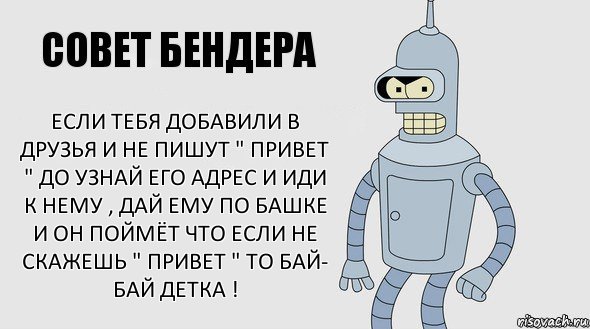 Если тебя добавили в друзья и не пишут " Привет " до узнай его адрес и иди к нему , дай ему по башке и он поймёт что если не скажешь " Привет " то бай- бай детка !, Комикс Советы Бендера