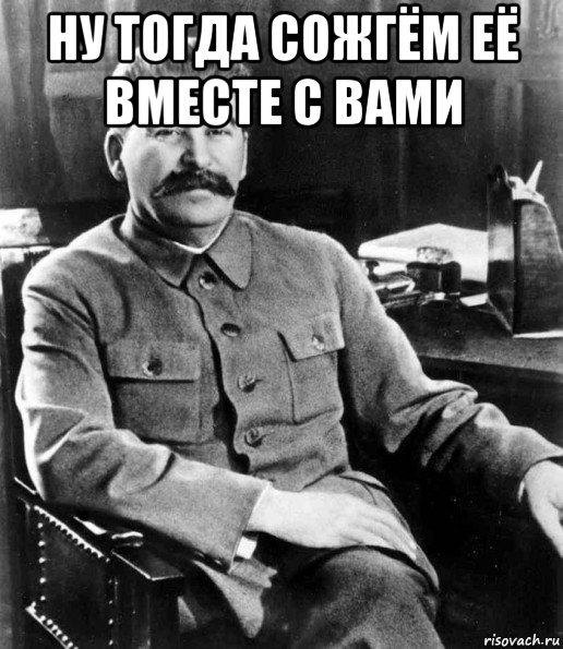 ну тогда сожгём её вместе с вами , Мем  иосиф сталин