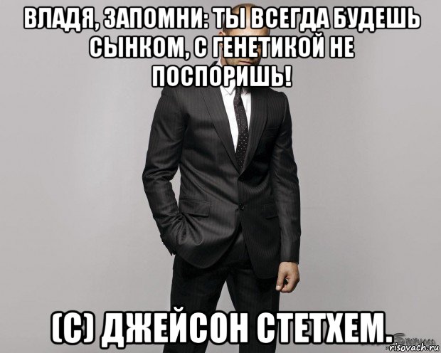 владя, запомни: ты всегда будешь сынком, с генетикой не поспоришь! (c) джейсон стетхем., Мем  стетхем