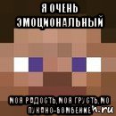 я очень эмоциональный моя радость,моя грусть,мо пукано-бомбение