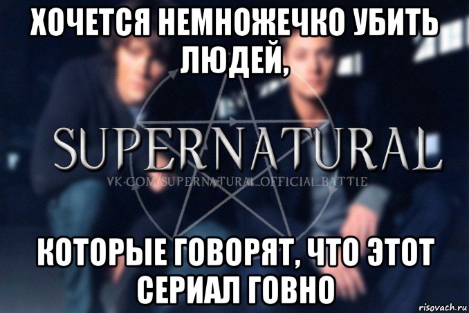 хочется немножечко убить людей, которые говорят, что этот сериал говно, Мем  Supernatural