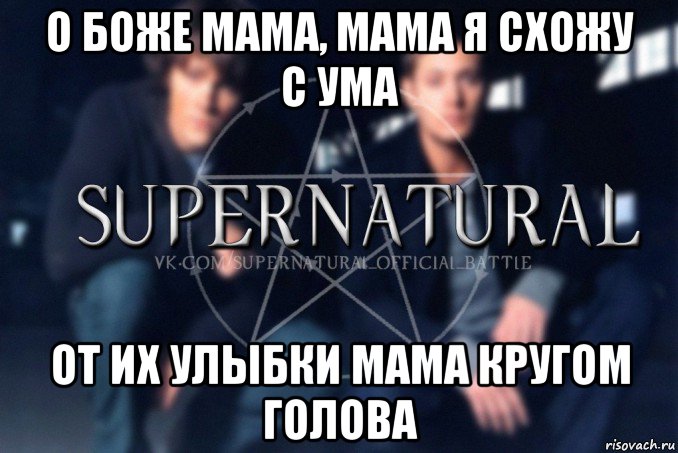 о боже мама, мама я схожу с ума от их улыбки мама кругом голова, Мем  Supernatural