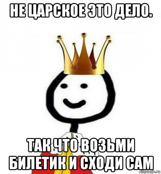 не царское это дело. так что возьми билетик и сходи сам, Мем Теребонька Царь