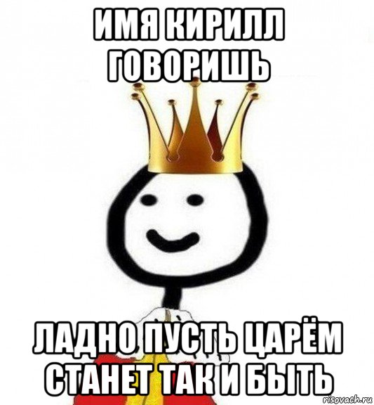 имя кирилл говоришь ладно пусть царём станет так и быть, Мем Теребонька Царь