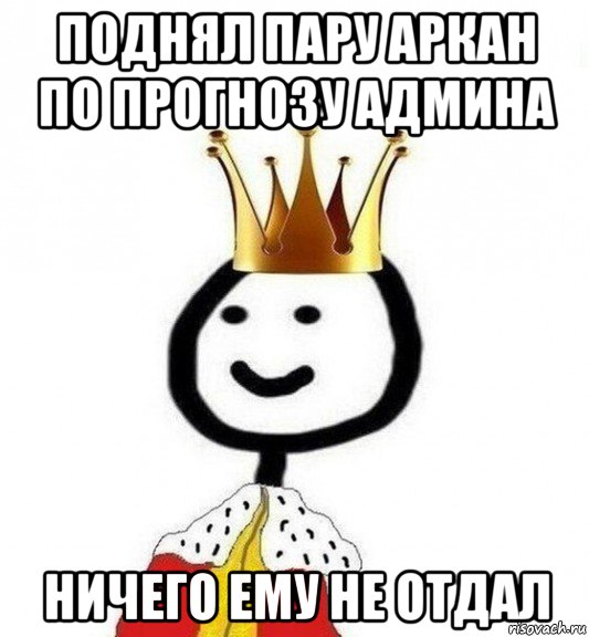 поднял пару аркан по прогнозу админа ничего ему не отдал, Мем Теребонька Царь