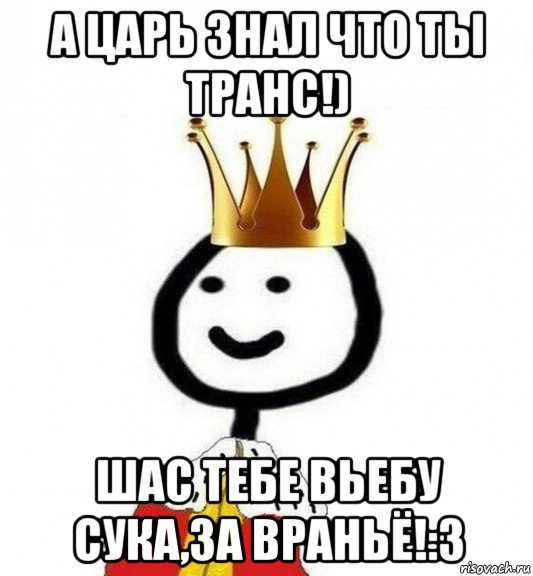 а царь знал что ты транс!) шас тебе вьебу сука,за враньё!:3, Мем Теребонька Царь