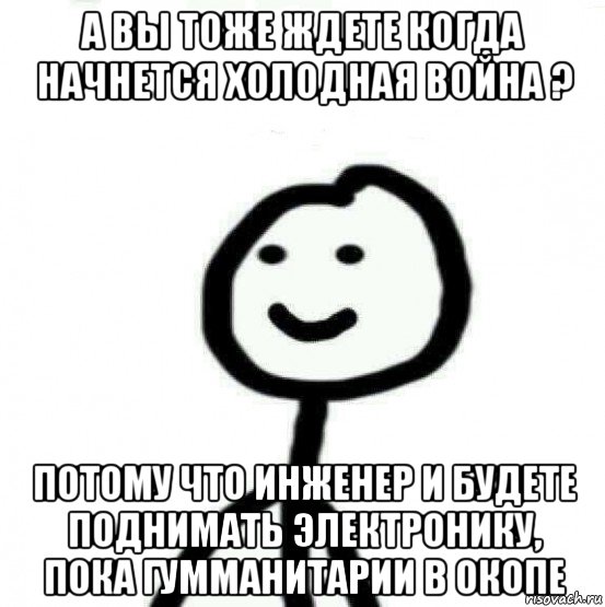 а вы тоже ждете когда начнется холодная война ? потому что инженер и будете поднимать электронику, пока гумманитарии в окопе, Мем Теребонька (Диб Хлебушек)