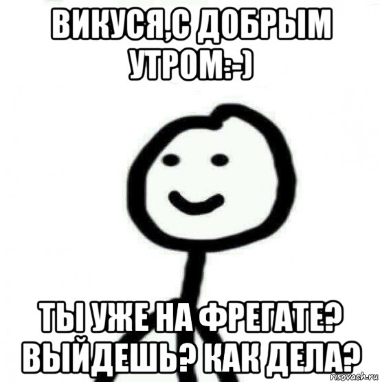 викуся,с добрым утром:-) ты уже на фрегате? выйдешь? как дела?, Мем Теребонька (Диб Хлебушек)