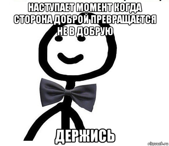 наступает момент когда сторона доброй превращается не в добрую держись