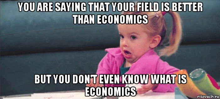 you are saying that your field is better than economics but you don't even know what is economics, Мем  Ты говоришь (девочка возмущается)