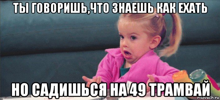 ты говоришь,что знаешь как ехать но садишься на 49 трамвай, Мем  Ты говоришь (девочка возмущается)