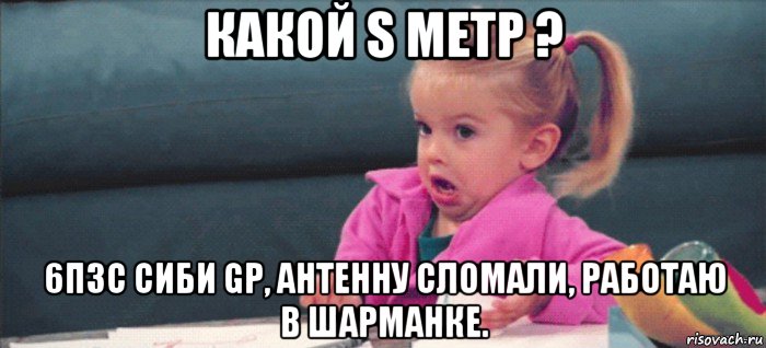 какой s метр ? 6п3с сиби gp, антенну сломали, работаю в шарманке., Мем  Ты говоришь (девочка возмущается)