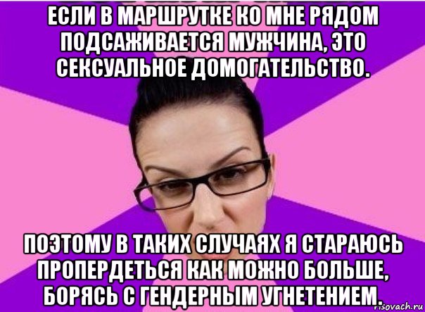 если в маршрутке ко мне рядом подсаживается мужчина, это сексуальное домогательство. поэтому в таких случаях я стараюсь пропердеться как можно больше, борясь с гендерным угнетением.