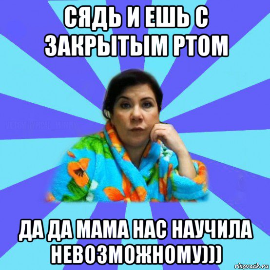 сядь и ешь с закрытым ртом да да мама нас научила невозможному))), Мем типичная мама