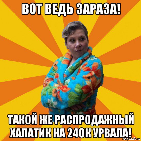 вот ведь зараза! такой же распродажный халатик на 24ок урвала!, Мем Типичная мама