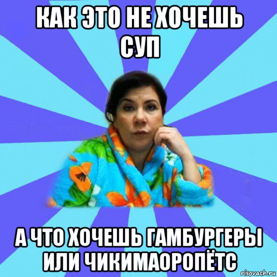 как это не хочешь суп а что хочешь гамбургеры или чикимаоропётс, Мем типичная мама