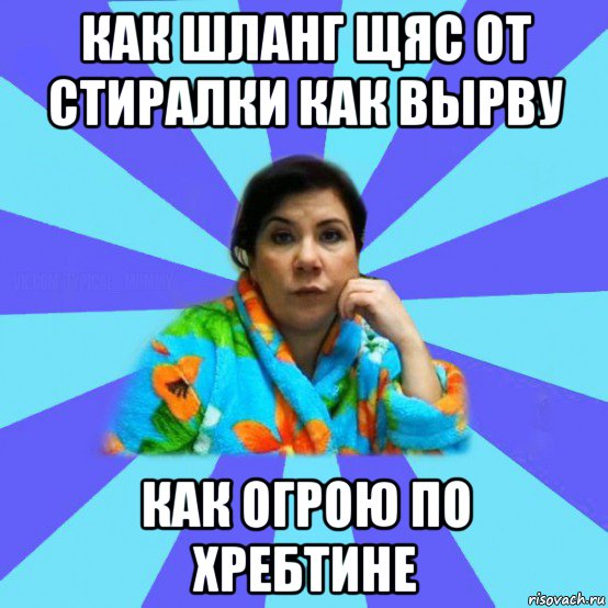 как шланг щяс от стиралки как вырву как огрою по хребтине, Мем типичная мама