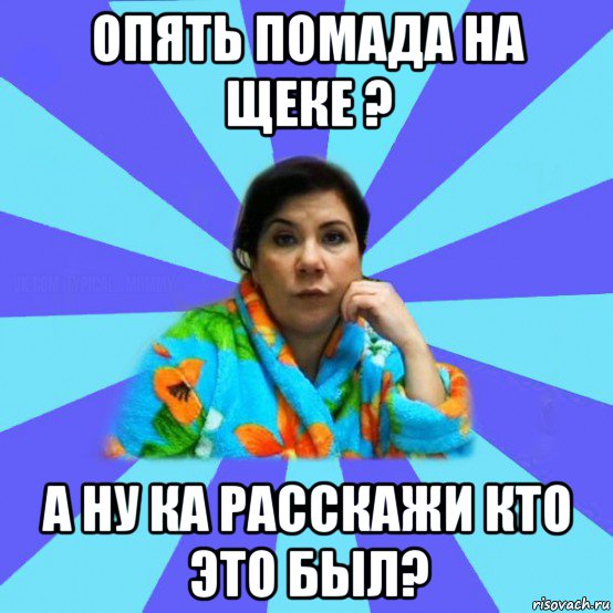 опять помада на щеке ? а ну ка расскажи кто это был?, Мем типичная мама