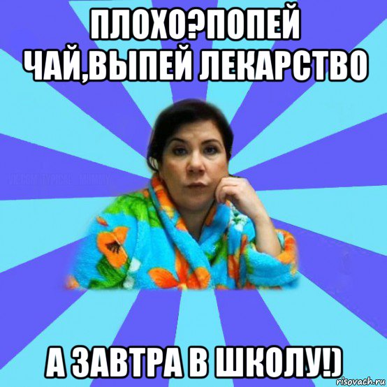 плохо?попей чай,выпей лекарство а завтра в школу!), Мем типичная мама