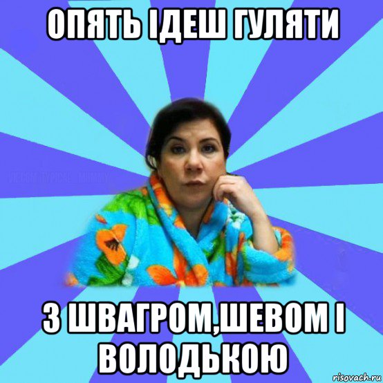 опять ідеш гуляти з швагром,шевом і володькою, Мем типичная мама