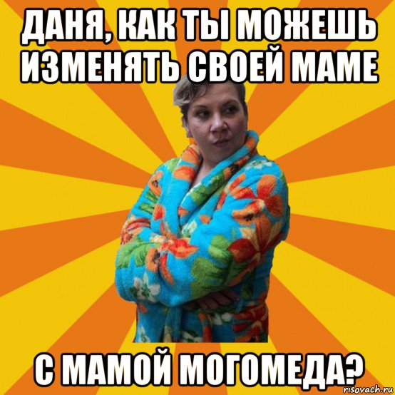 даня, как ты можешь изменять своей маме с мамой могомеда?, Мем Типичная мама