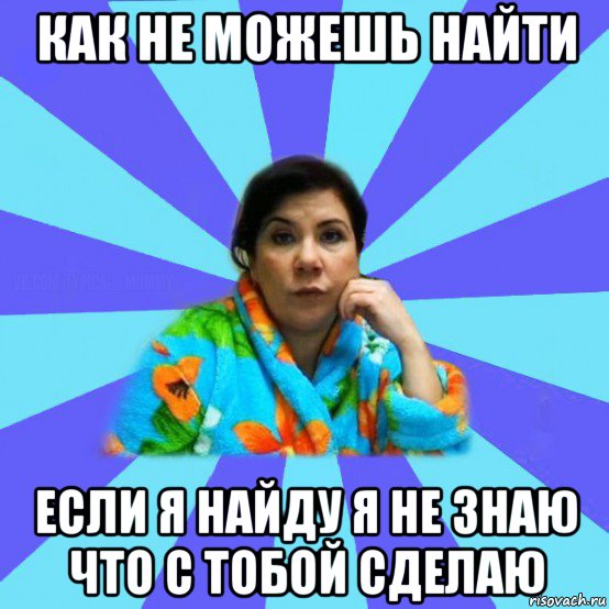 как не можешь найти если я найду я не знаю что с тобой сделаю, Мем типичная мама